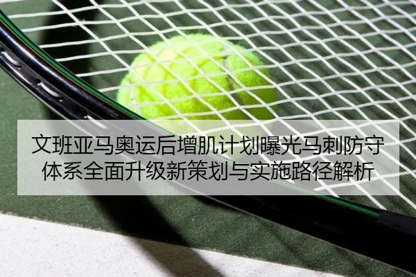 文班亚马奥运后增肌计划曝光马刺防守体系全面升级新策划与实施路径解析
